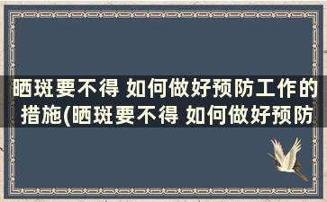 晒斑要不得 如何做好预防工作的措施(晒斑要不得 如何做好预防工作和防护)